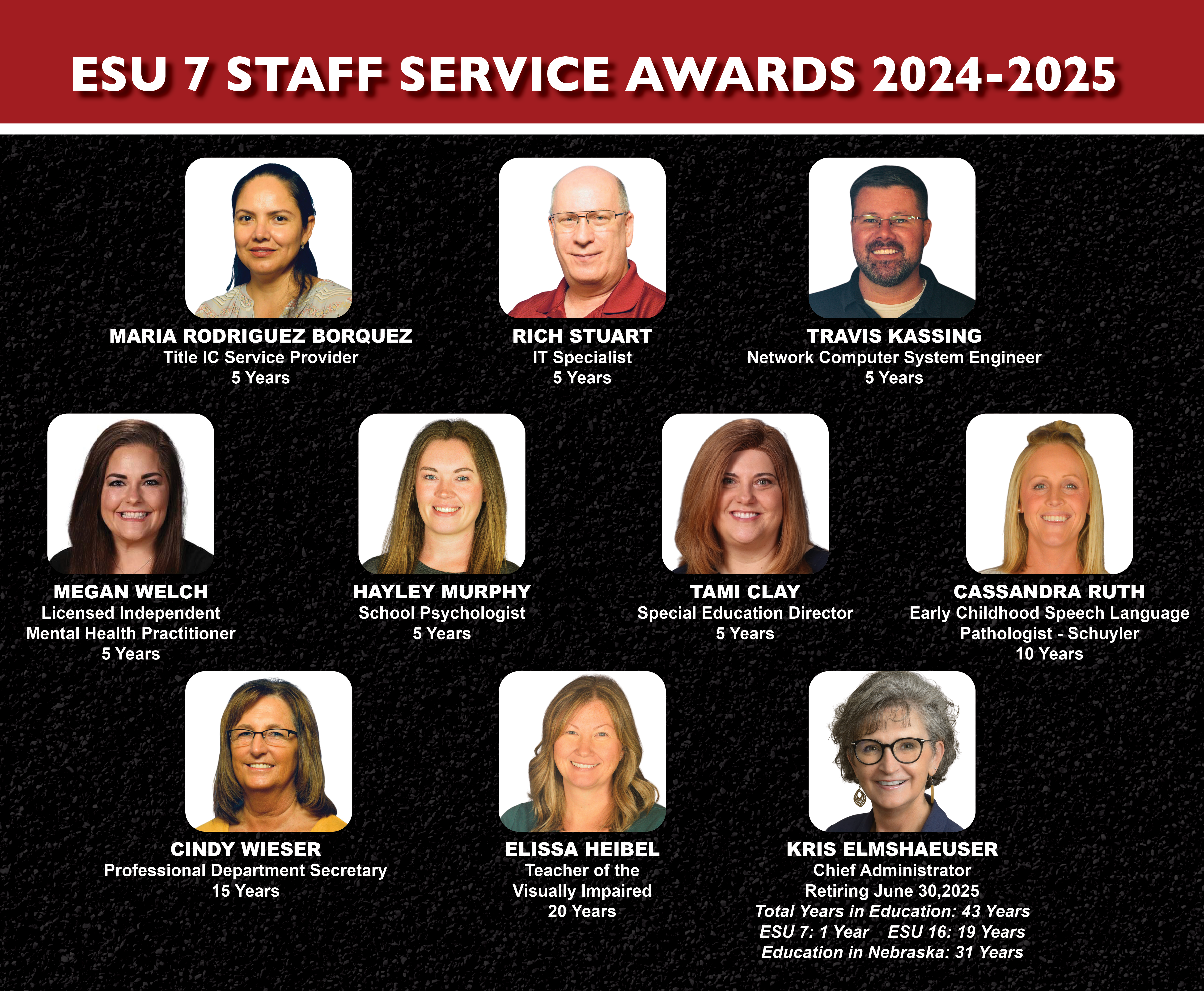ESU 7 Staff Service Awards - 5 Years of Service: Maria Rodriguez Borquez, Rich Stuart, Travis Kassing, Megan Welch, Hayley Murphy and Tami Clay 10 Years of Service: Cassandra Ruth 15 Years of Service: Cindy Wieser 20 Years of Service: Elissa Heibel Retiring June 30, 2025: Kris Elmshaeuser with 43 years in education